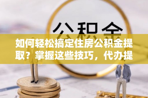 马边如何轻松搞定住房公积金提取？掌握这些技巧，代办提取住房公积金不再难