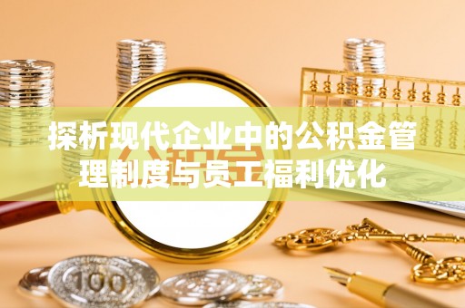 马边探析现代企业中的公积金管理制度与员工福利优化