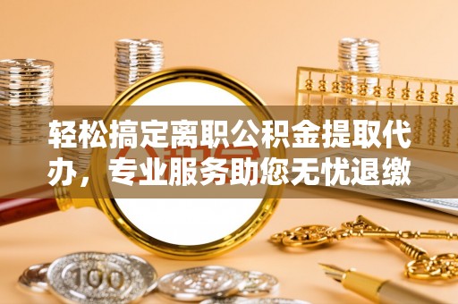 马边轻松搞定离职公积金提取代办，专业服务助您无忧退缴