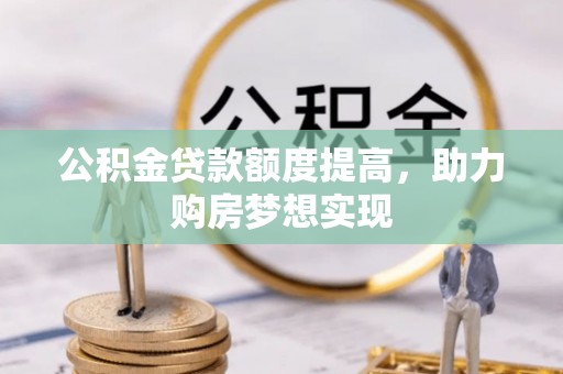 马边公积金贷款额度提高，助力购房梦想实现