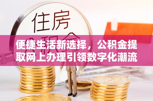 马边便捷生活新选择，公积金提取网上办理引领数字化潮流
