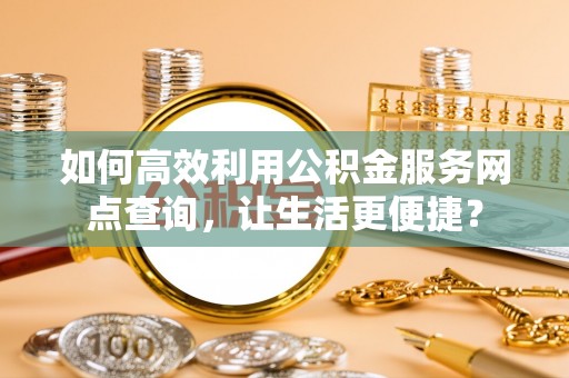 马边如何高效利用公积金服务网点查询，让生活更便捷？