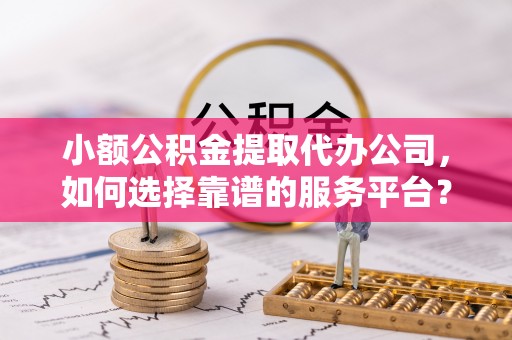 马边小额公积金提取代办公司，如何选择靠谱的服务平台？