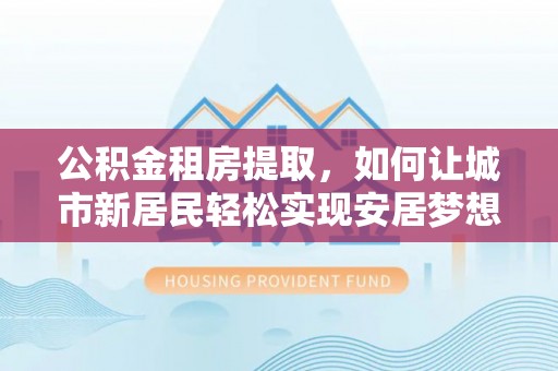 马边公积金租房提取，如何让城市新居民轻松实现安居梦想