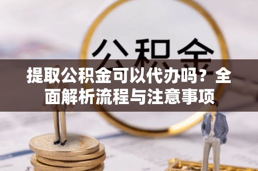 马边提取公积金可以代办吗？全面解析流程与注意事项
