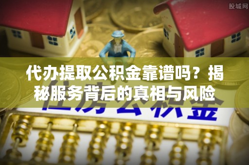 马边代办提取公积金靠谱吗？揭秘服务背后的真相与风险