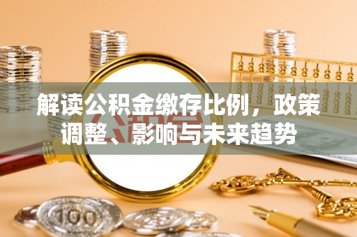 马边解读公积金缴存比例，政策调整、影响与未来趋势