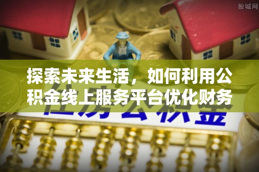 马边探索未来生活，如何利用公积金线上服务平台优化财务管理
