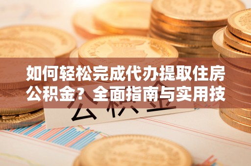 马边如何轻松完成代办提取住房公积金？全面指南与实用技巧