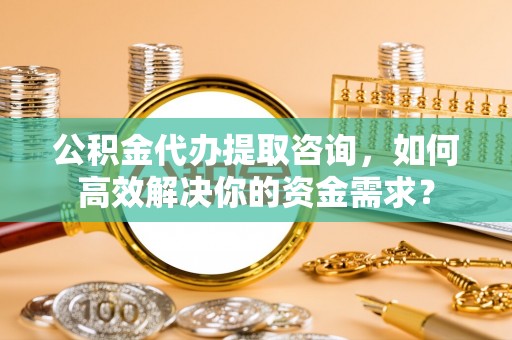 马边公积金代办提取咨询，如何高效解决你的资金需求？