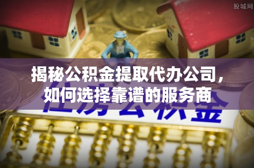 马边揭秘公积金提取代办公司，如何选择靠谱的服务商