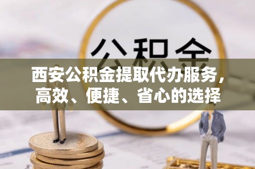 马边西安公积金提取代办服务，高效、便捷、省心的选择