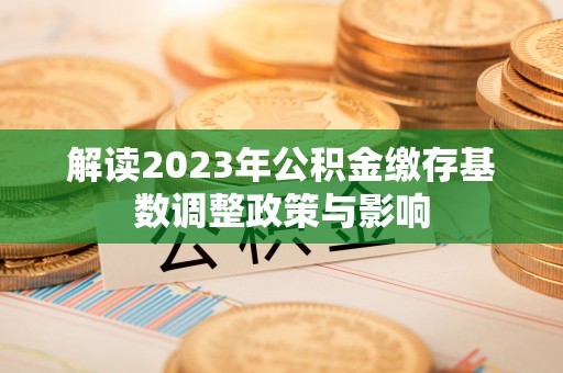 马边解读2023年公积金缴存基数调整政策与影响