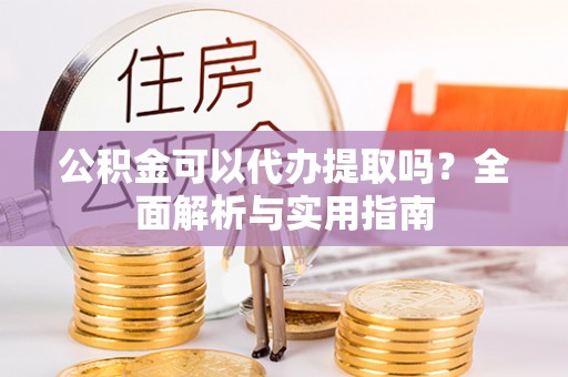马边公积金可以代办提取吗？全面解析与实用指南