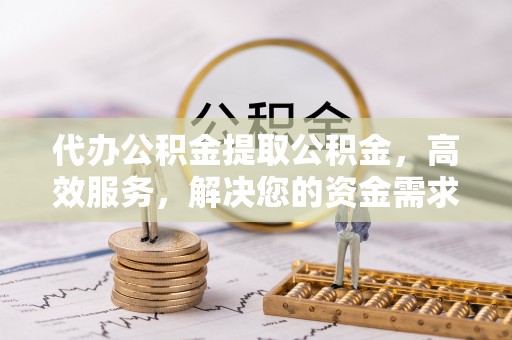 马边代办公积金提取公积金，高效服务，解决您的资金需求