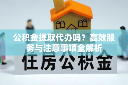 马边公积金提取代办吗？高效服务与注意事项全解析