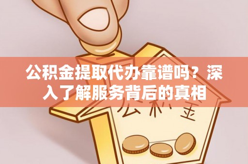 马边公积金提取代办靠谱吗？深入了解服务背后的真相