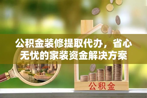 马边公积金装修提取代办，省心无忧的家装资金解决方案