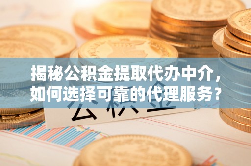 马边揭秘公积金提取代办中介，如何选择可靠的代理服务？
