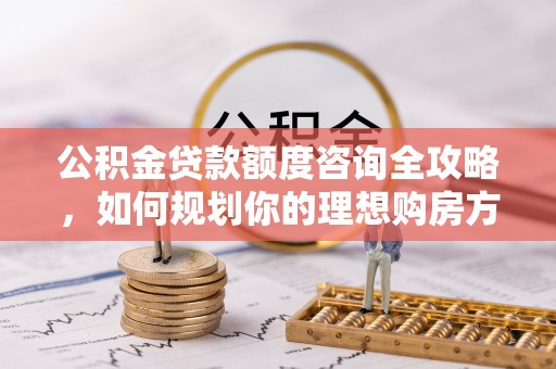 马边公积金贷款额度咨询全攻略，如何规划你的理想购房方案