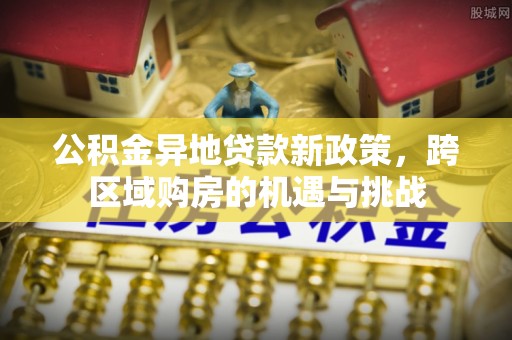 马边公积金异地贷款新政策，跨区域购房的机遇与挑战