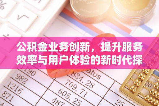 马边公积金业务创新，提升服务效率与用户体验的新时代探索