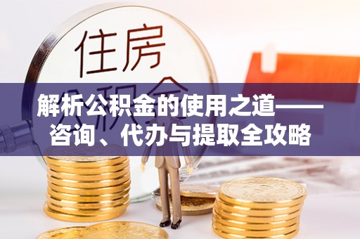 马边解析公积金的使用之道——咨询、代办与提取全攻略