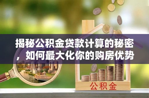 马边揭秘公积金贷款计算的秘密，如何最大化你的购房优势