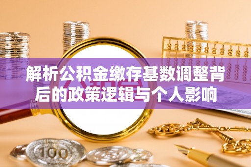 马边解析公积金缴存基数调整背后的政策逻辑与个人影响