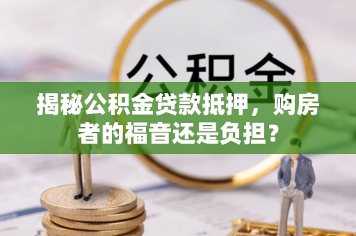 马边揭秘公积金贷款抵押，购房者的福音还是负担？