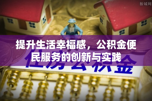 马边提升生活幸福感，公积金便民服务的创新与实践