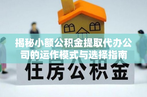 马边揭秘小额公积金提取代办公司的运作模式与选择指南