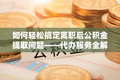 马边如何轻松搞定离职后公积金提取问题——代办服务全解析