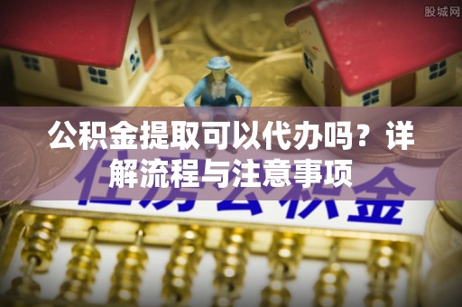 马边公积金提取可以代办吗？详解流程与注意事项