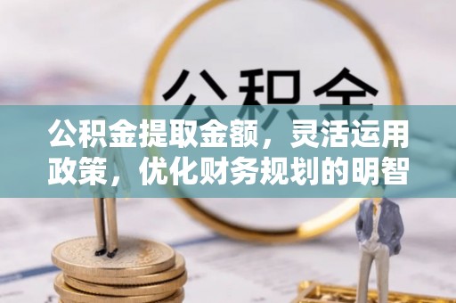 马边公积金提取金额，灵活运用政策，优化财务规划的明智选择