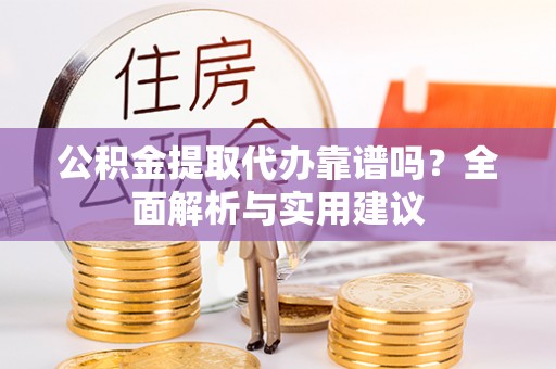 马边公积金提取代办靠谱吗？全面解析与实用建议