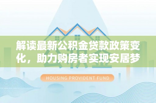 马边解读最新公积金贷款政策变化，助力购房者实现安居梦想
