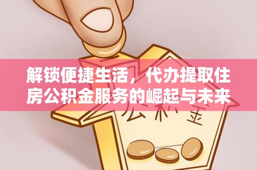 马边解锁便捷生活，代办提取住房公积金服务的崛起与未来