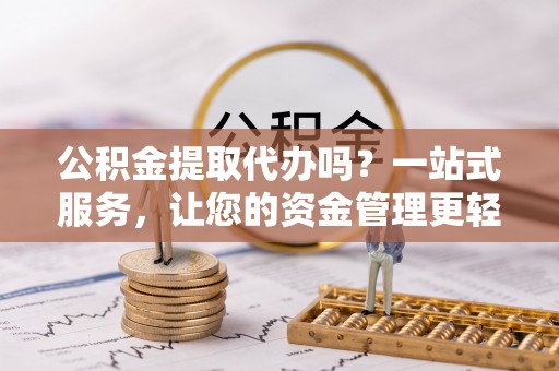 马边公积金提取代办吗？一站式服务，让您的资金管理更轻松
