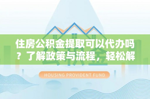 马边住房公积金提取可以代办吗？了解政策与流程，轻松解决疑惑