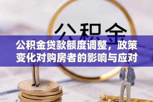 马边公积金贷款额度调整，政策变化对购房者的影响与应对策略