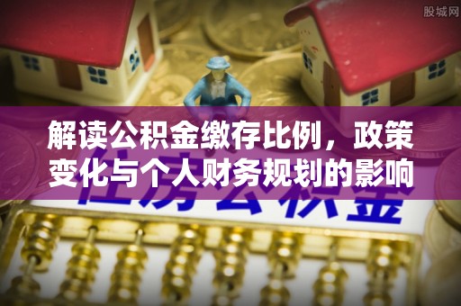 马边解读公积金缴存比例，政策变化与个人财务规划的影响