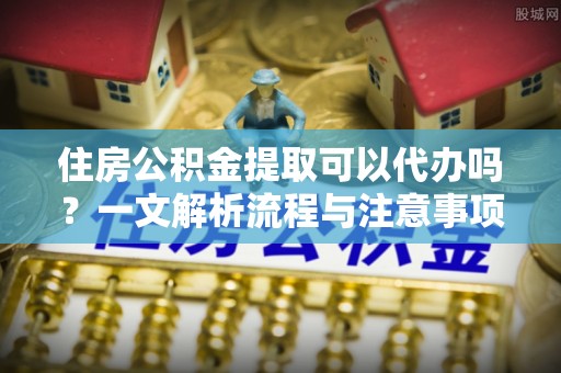 马边住房公积金提取可以代办吗？一文解析流程与注意事项