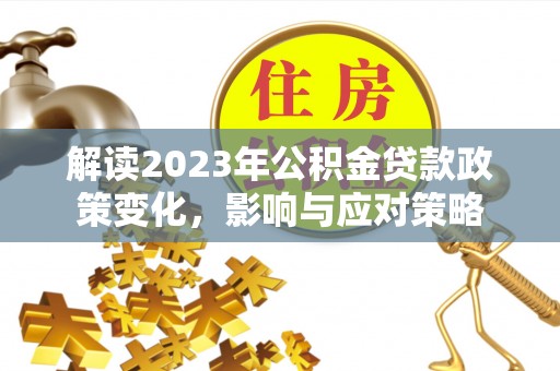 马边解读2023年公积金贷款政策变化，影响与应对策略