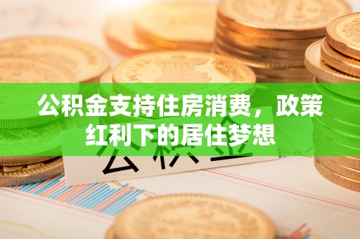 马边公积金支持住房消费，政策红利下的居住梦想