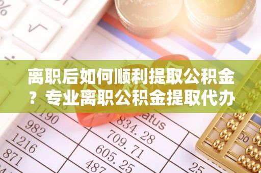 马边离职后如何顺利提取公积金？专业离职公积金提取代办服务指南