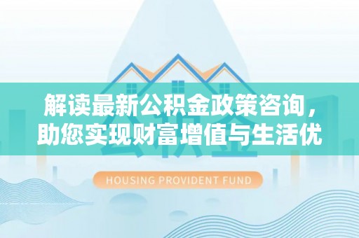 马边解读最新公积金政策咨询，助您实现财富增值与生活优化