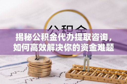 马边揭秘公积金代办提取咨询，如何高效解决你的资金难题