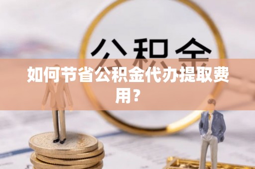 马边如何节省公积金代办提取费用？