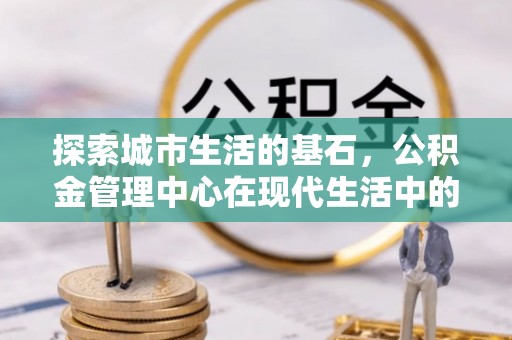 马边探索城市生活的基石，公积金管理中心在现代生活中的重要角色